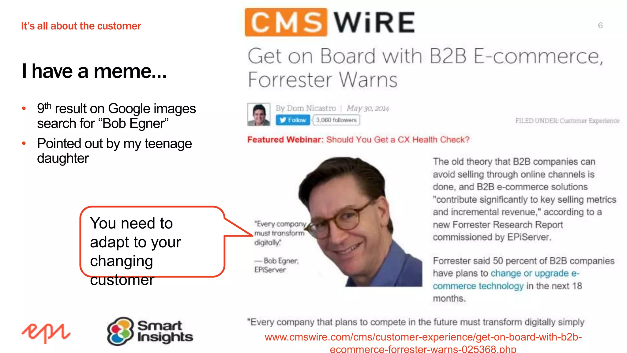 It’s all about the customer 6
I have a meme…
• 9th result on Google images
search for “Bob Egner”
• Pointed out by my teenage
daughter
www.cmswire.com/cms/customer-experience/get-on-board-with-b2b-
You need to
adapt to your
changing
customer
 