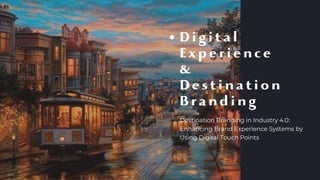 Destination Branding in Industry 4.0:
Enhancing Brand Experience Systems by
Using Digital Touch Points
D i g i t a l
E x p e r i e n c e
&
D e s t i n a t i o n
B r a n d i n g
 
