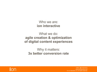 Here’s what you need to know for digital success in 2013:
© i-on interactive, inc. All rights reserved • www.ioninteractive.com
1. Zero Moment Of Truth
2. Agile Marketing
3. Content Is Still King
4. Mobile, Mobile, And Mobile
5. Responsive Design
6. Gamification
7. Shift Responsibility For The Social Experience
8. Get Personal
9. It’s The Data, Dummy
 