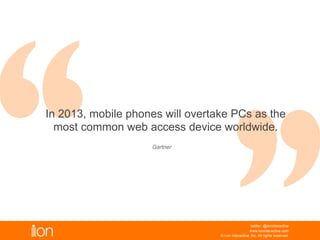 © i-on interactive, inc. All rights reserved • www.ioninteractive.com
In 2013, mobile phones will overtake PCs as the
most common web access device worldwide.
 