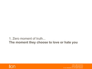 1. Zero Moment Of Truth...
© i-on interactive, inc. All rights reserved • www.ioninteractive.com
The moment they choose to love or hate you
 