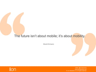 © i-on interactive, inc. All rights reserved • www.ioninteractive.com
The future isn’t about mobile; it’s about mobility.
 