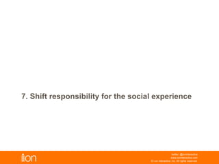 7. Shift Responsibility For
The Social Experience
© i-on interactive, inc. All rights reserved • www.ioninteractive.com
 