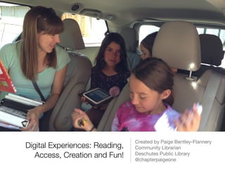Digital Experiences: Reading,
Access, Creation and Fun!
Created by Paige Bentley-Flannery

Community Librarian

Deschutes Public Library

@chapterpaigeone
 