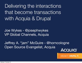 Delivering the interactions
that become transactions
with Acquia & Drupal
Joe Wykes - @josephwykes
VP Global Channels, Acquia
Jeﬀrey A. “jam” McGuire - @horncologne
Open Source Evangelist, Acquia

Monday, 27 January 14

 