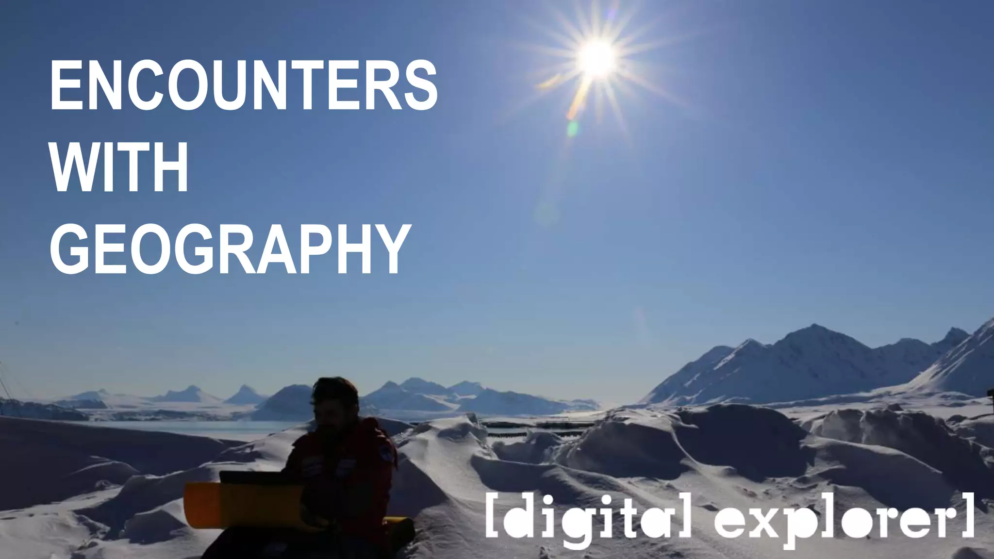 Welcome
ENCOUNTERS
WITH
GEOGRAPHY