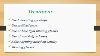 Treatment
Use lubricating eye drops.
Use artificial tears
Use of blue light filtering glasses
Use of anti fatigue lenses
Adjust lighting based on activity.
Wearing glasses
 