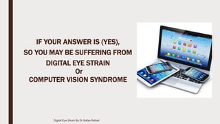 IF YOUR ANSWER IS (YES),
SO YOU MAY BE SUFFERING FROM
DIGITAL EYE STRAIN
Or
COMPUTER VISION SYNDROME
Digital Eye Strain By Dr Safaa Refaat
 
