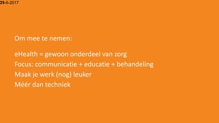 15-6-201721
Om mee te nemen:
eHealth = gewoon onderdeel van zorg
Focus: communicatie + educatie + behandeling
Maak je werk (nog) leuker
Méér dan techniek
 