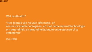15-6-201723
Wat is eHealth?
“Het gebruik van nieuwe informatie- en
communicatietechnologieën, en met name internettechnologie
om gezondheid en gezondheidszorg te ondersteunen of te
verbeteren”
(RVZ, 2002)
 