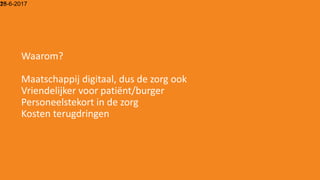 15-6-201728
Waarom?
Maatschappij digitaal, dus de zorg ook
Vriendelijker voor patiënt/burger
Personeelstekort in de zorg
Kosten terugdringen
 
