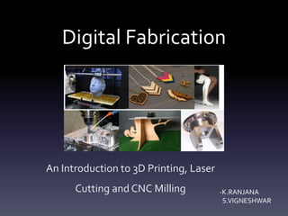 Digital Fabrication
An Introduction to 3D Printing, Laser
Cutting and CNC Milling -K.RANJANA
S.VIGNESHWAR
 
