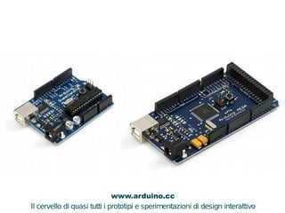 www.arduino.cc 
Il cervello di quasi tutti i prototipi e sperimentazioni di design interattivo 
 