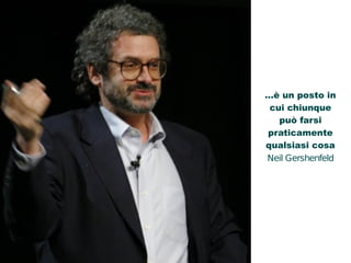 ...è un posto in 
cui chiunque 
può farsi 
praticamente 
qualsiasi cosa 
Neil Gershenfeld 
 