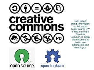 Unito ad altri 
grandi innovazioni 
sociali, come 
l'open source SW 
e HW, o come il 
Creative 
Common, la digital 
fabrication è una 
rivoluzione 
culturale più che 
tecnologica 
 