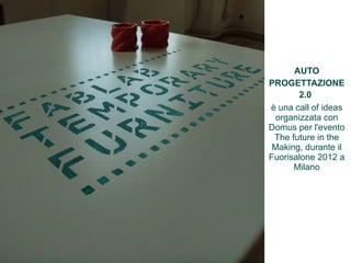 AUTO 
PROGETTAZIONE 
2.0 
è una call of ideas 
organizzata con 
Domus per l'evento 
The future in the 
Making, durante il 
Fuorisalone 2012 a 
Milano 
 