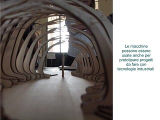 Le macchine 
possono essere 
usate anche per 
prototipare progetti 
da fare con 
tecnologie industriali 
 