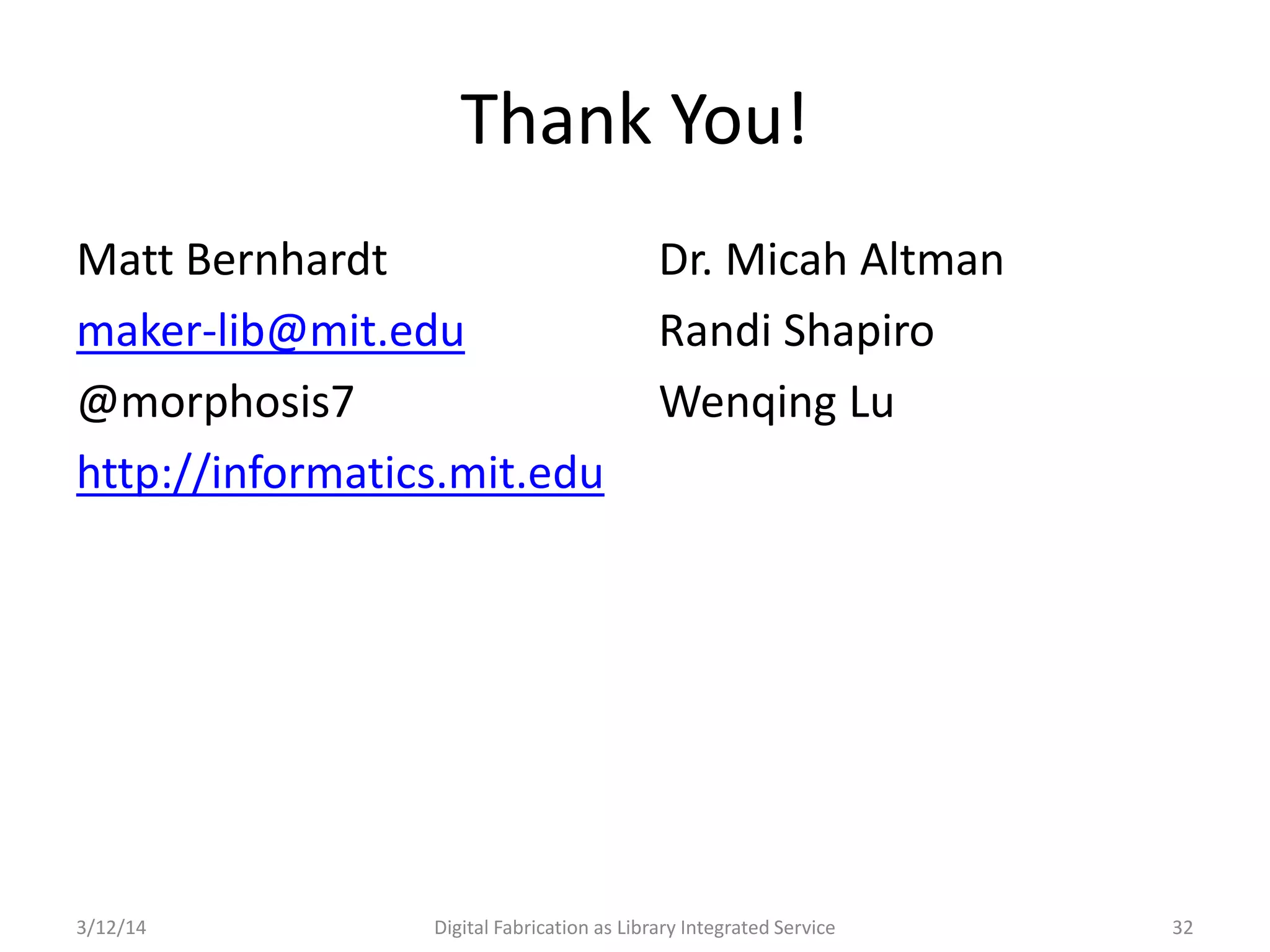 3/12/14 Digital Fabrication as Library Integrated Service 32
Thank You!
Matt Bernhardt
maker-lib@mit.edu
@morphosis7
http://informatics.mit.edu
Dr. Micah Altman
Randi Shapiro
Wenqing Lu
 