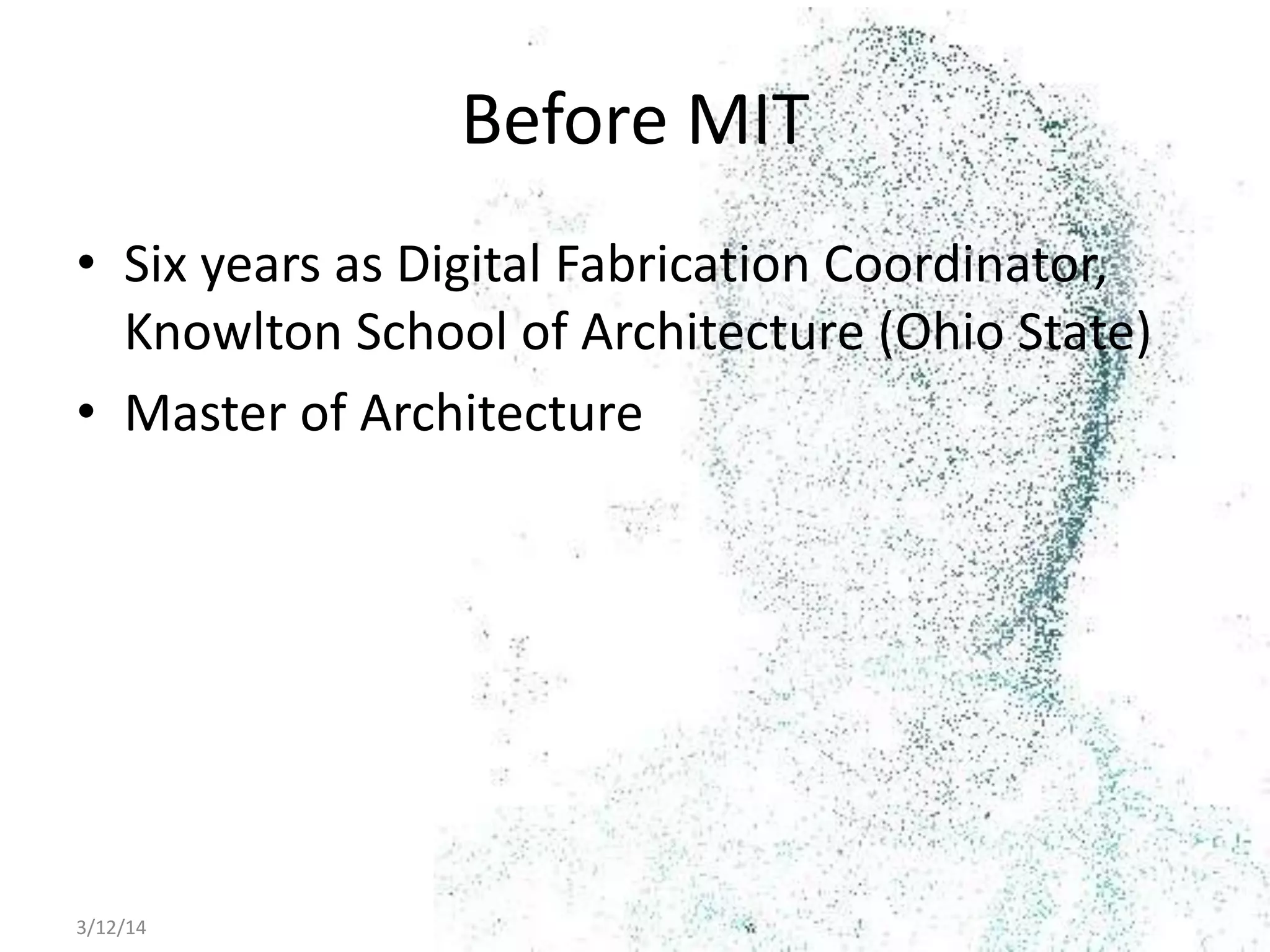 3/12/14 Digital Fabrication as Library Integrated Service 7
Before MIT
• Six years as Digital Fabrication Coordinator,
Knowlton School of Architecture (Ohio State)
• Master of Architecture
 