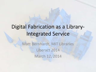 Digital Fabrication as a Library-
Integrated Service
Matt Bernhardt, MIT Libraries
Liberact 2014
March 12, 2014
 