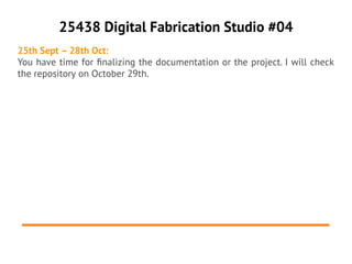 25438 Digital Fabrication Studio #04
25th Sept – 28th Oct:
You have time for fnalizing the documentation or the project. I will check
the repository on October 29th.
 