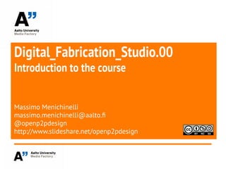 Digital_Fabrication_Studio.00
Introduction to the course
Massimo Menichinelli
massimo.menichinelli@aalto.f
@openp2pdesign
http://www.slideshare.net/openp2pdesign
 