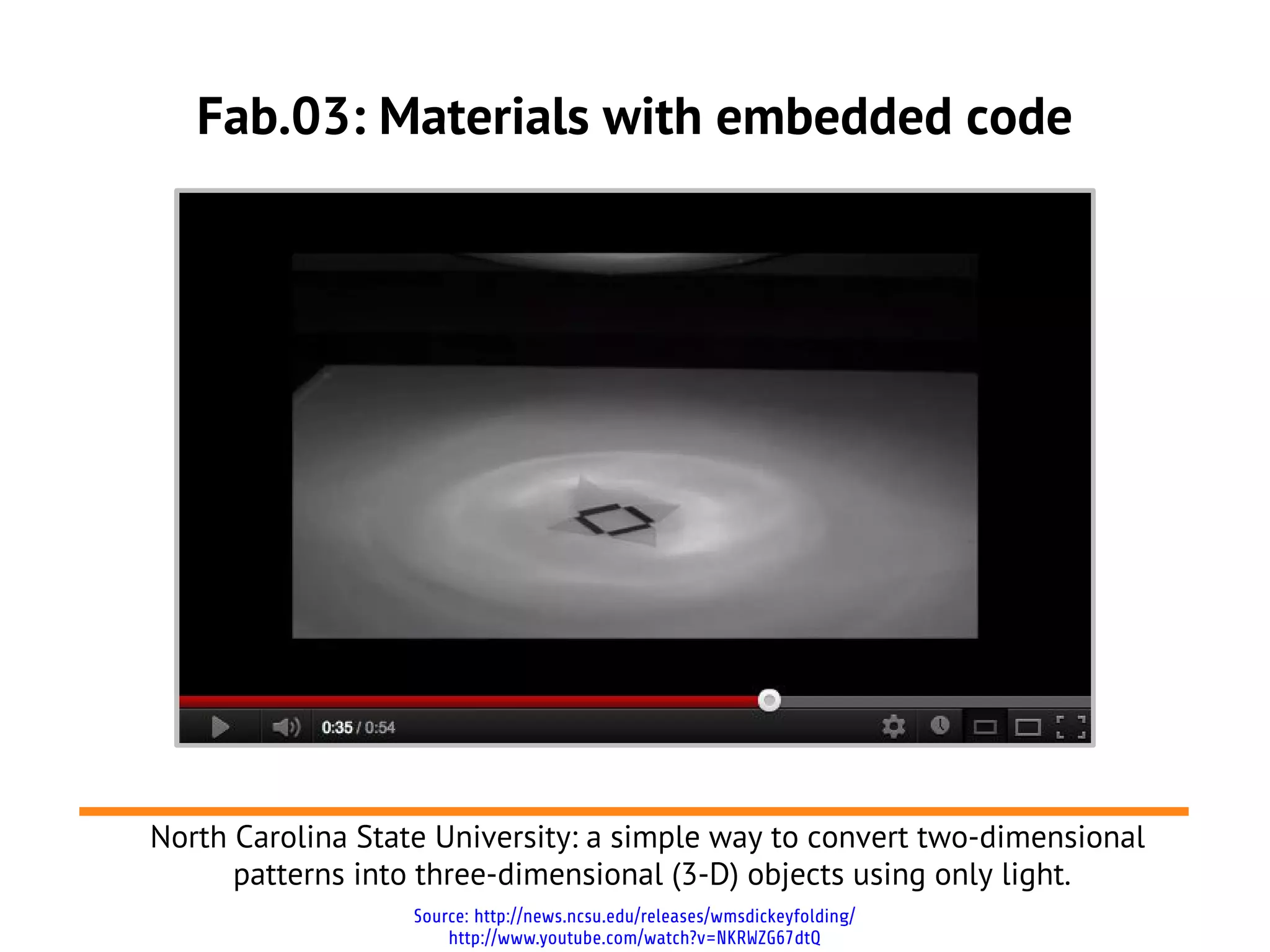 Fab.03: Materials with embedded code




North Carolina State University: a simple way to convert two-dimensional
      patterns into three-dimensional (3-D) objects using only light.
                   Source: http://news.ncsu.edu/releases/wmsdickeyfolding/
                       http://www.youtube.com/watch?v=NKRWZG67dtQ
 