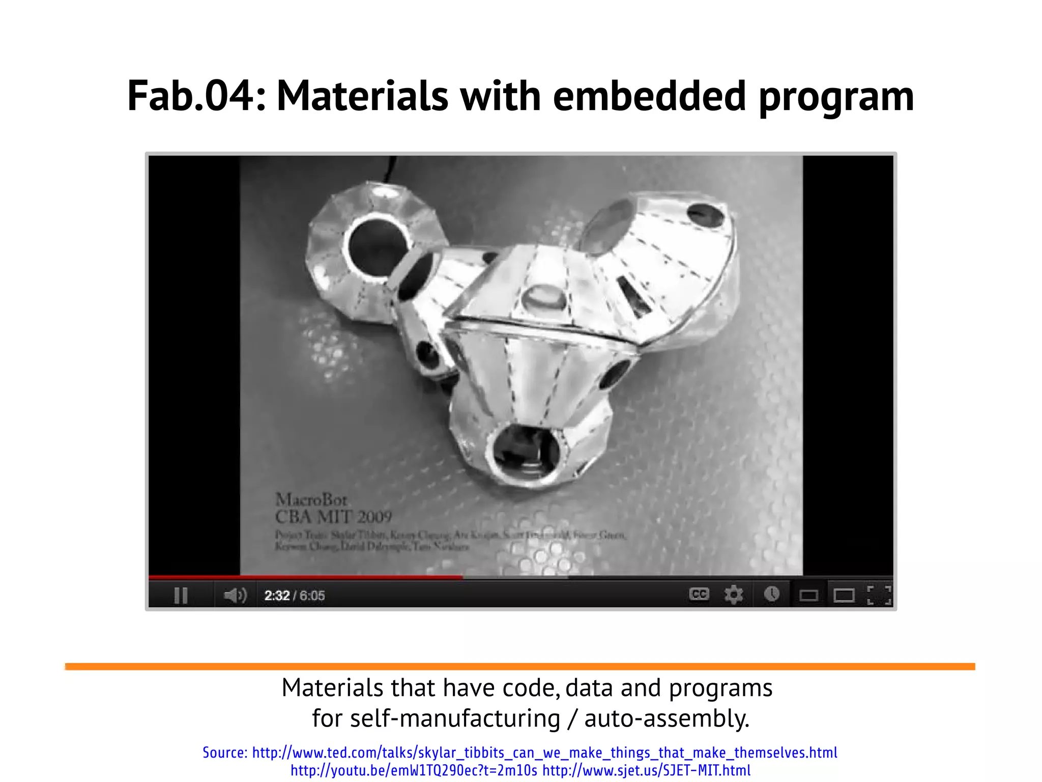 Fab.04: Materials with embedded program




              Materials that have code, data and programs
                for self-manufacturing / auto-assembly.
   Source: http://www.ted.com/talks/skylar_tibbits_can_we_make_things_that_make_themselves.html
                  http://youtu.be/emW1TQ290ec?t=2m10s http://www.sjet.us/SJET-MIT.html
 