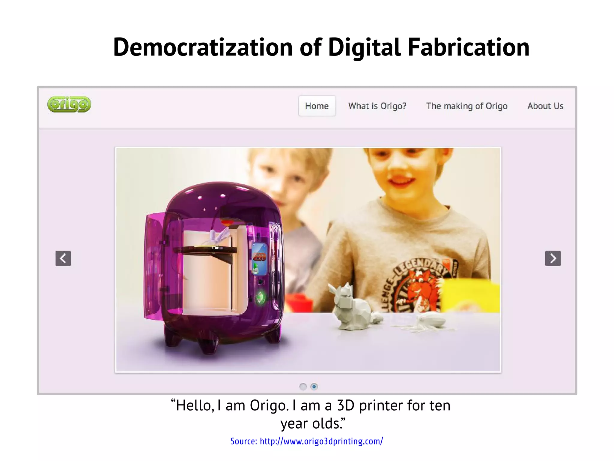Democratization of Digital Fabrication




     “Hello, I am Origo. I am a 3D printer for ten
                      year olds.”
              Source: http://www.origo3dprinting.com/
 