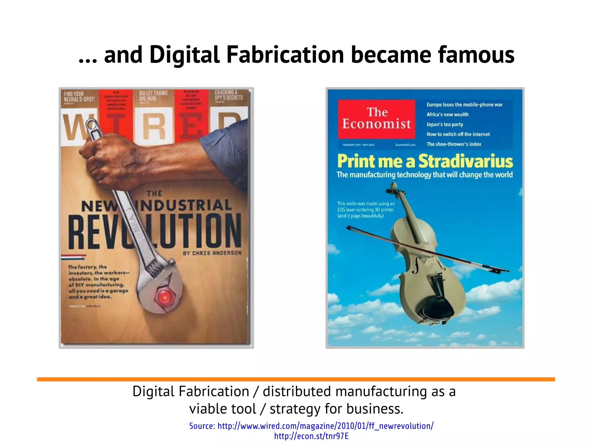 … and Digital Fabrication became famous




    Digital Fabrication / distributed manufacturing as a
             viable tool / strategy for business.
             Source: http://www.wired.com/magazine/2010/01/ff_newrevolution/
                                    http://econ.st/tnr97E
 