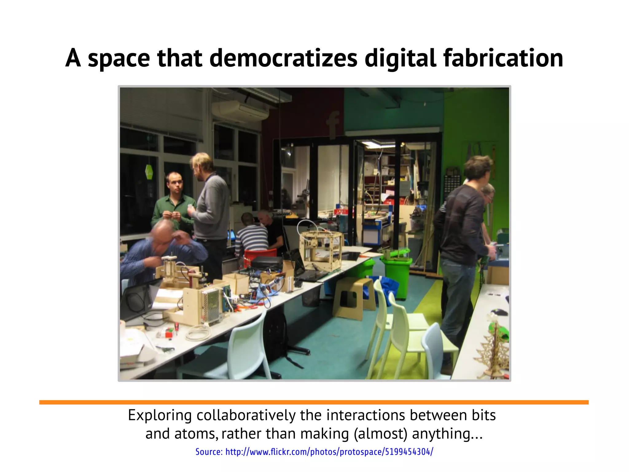 A space that democratizes digital fabrication




     Exploring collaboratively the interactions between bits
       and atoms, rather than making (almost) anything...
               Source: http://www.flickr.com/photos/protospace/5199454304/
 