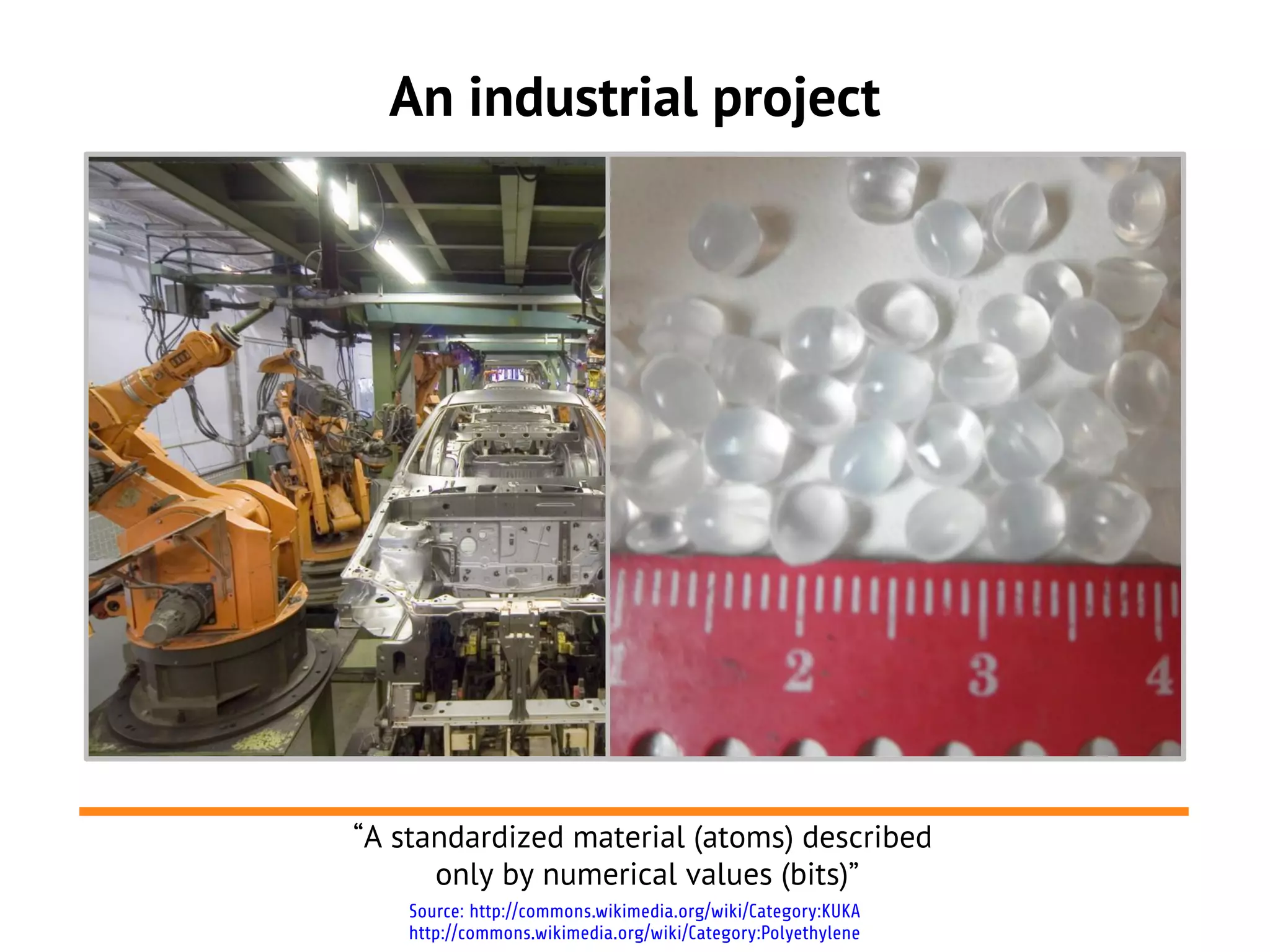 An industrial project




“A standardized material (atoms) described
      only by numerical values (bits)”
    Source: http://commons.wikimedia.org/wiki/Category:KUKA
    http://commons.wikimedia.org/wiki/Category:Polyethylene
 