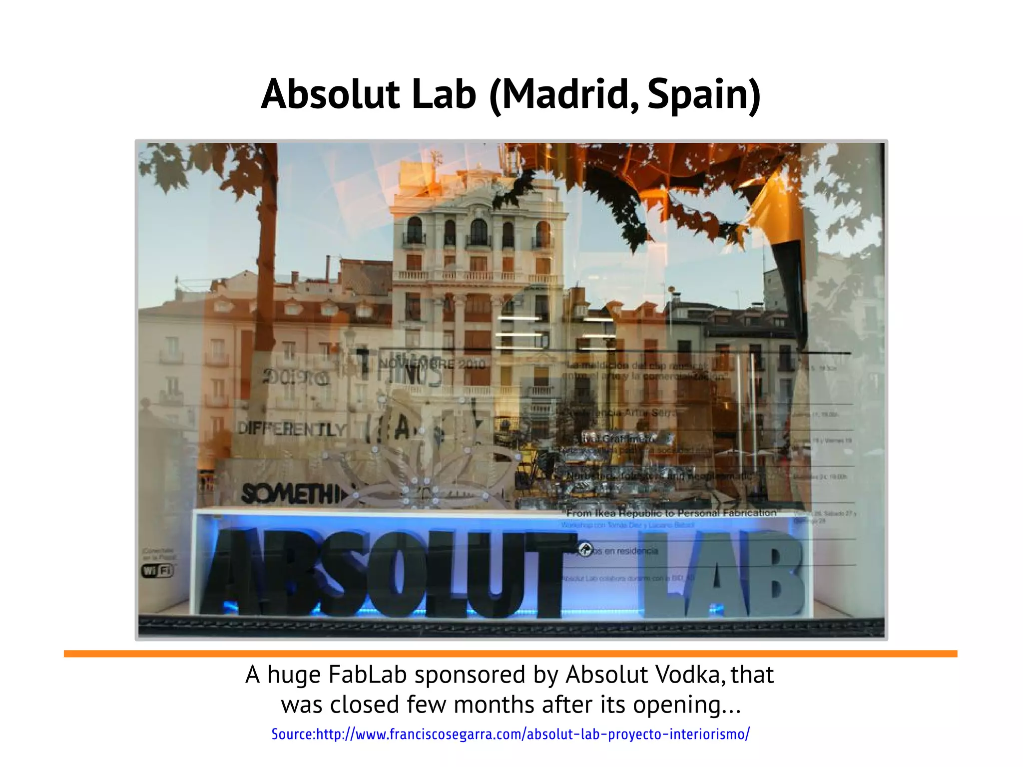 Absolut Lab (Madrid, Spain)




A huge FabLab sponsored by Absolut Vodka, that
   was closed few months after its opening...
  Source:http://www.franciscosegarra.com/absolut-lab-proyecto-interiorismo/
 