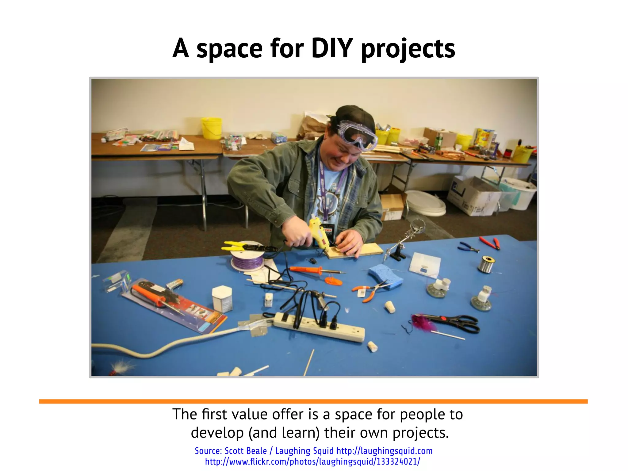 A space for DIY projects




The frst value offer is a space for people to
  develop (and learn) their own projects.
   Source: Scott Beale / Laughing Squid http://laughingsquid.com
     http://www.flickr.com/photos/laughingsquid/133324021/
 