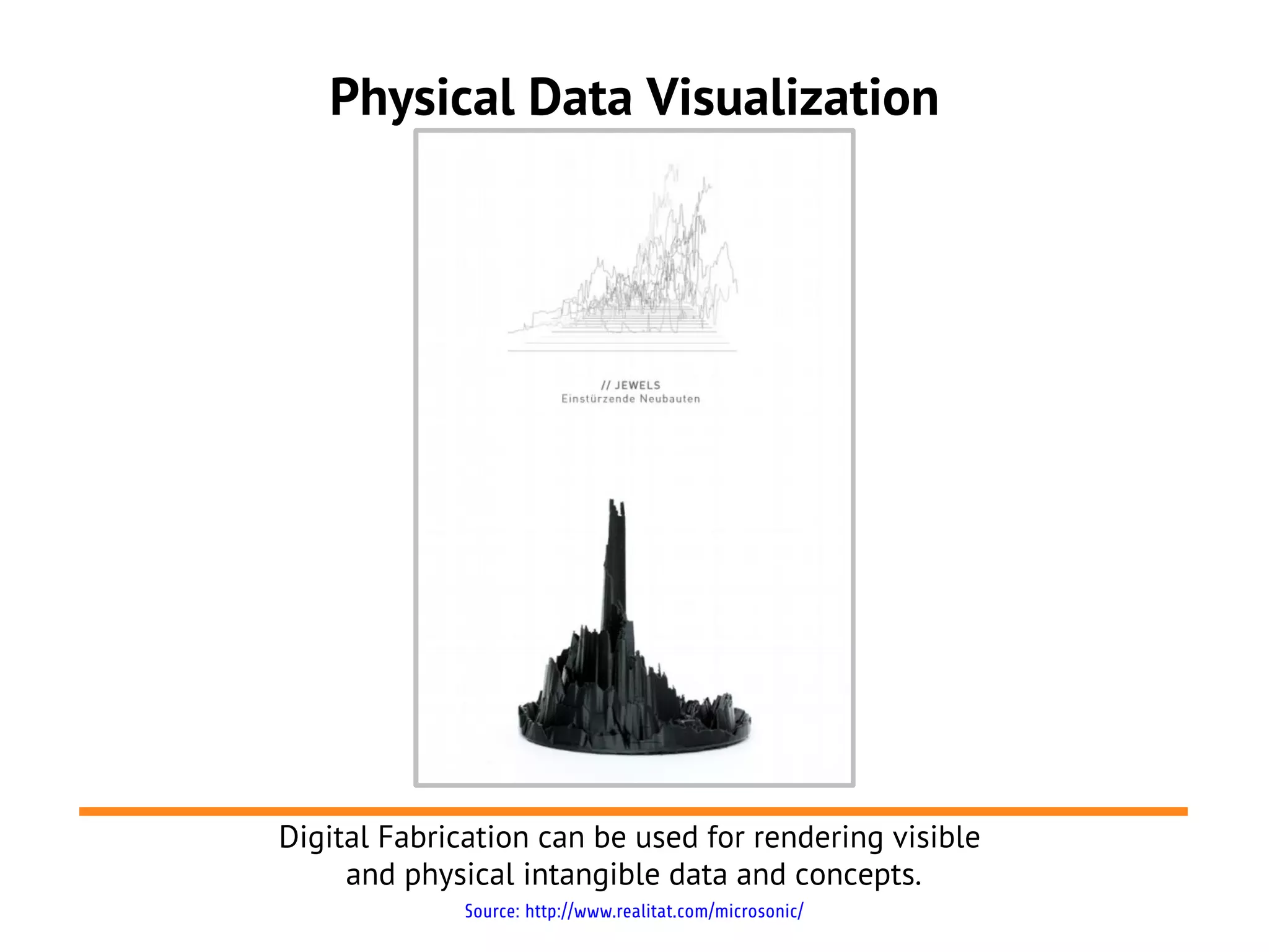 Physical Data Visualization




Digital Fabrication can be used for rendering visible
     and physical intangible data and concepts.
              Source: http://www.realitat.com/microsonic/
 