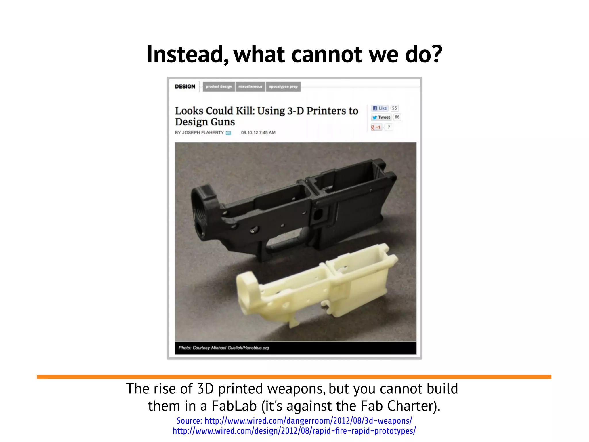 Instead, what cannot we do?




The rise of 3D printed weapons, but you cannot build
   them in a FabLab (it's against the Fab Charter).
        Source: http://www.wired.com/dangerroom/2012/08/3d-weapons/
       http://www.wired.com/design/2012/08/rapid-fire-rapid-prototypes/
 