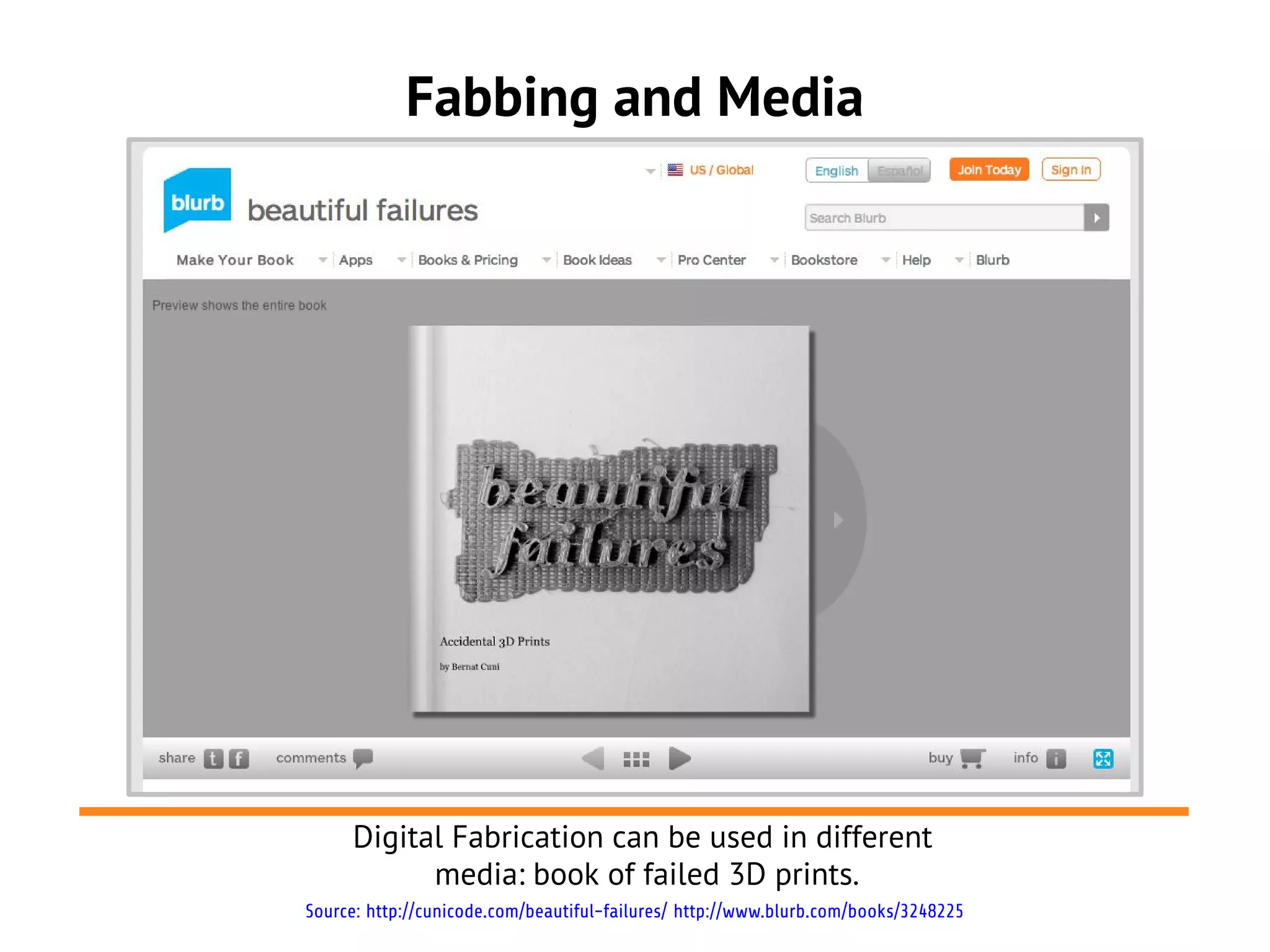 Fabbing and Media




     Digital Fabrication can be used in different
           media: book of failed 3D prints.
Source: http://cunicode.com/beautiful-failures/ http://www.blurb.com/books/3248225
 