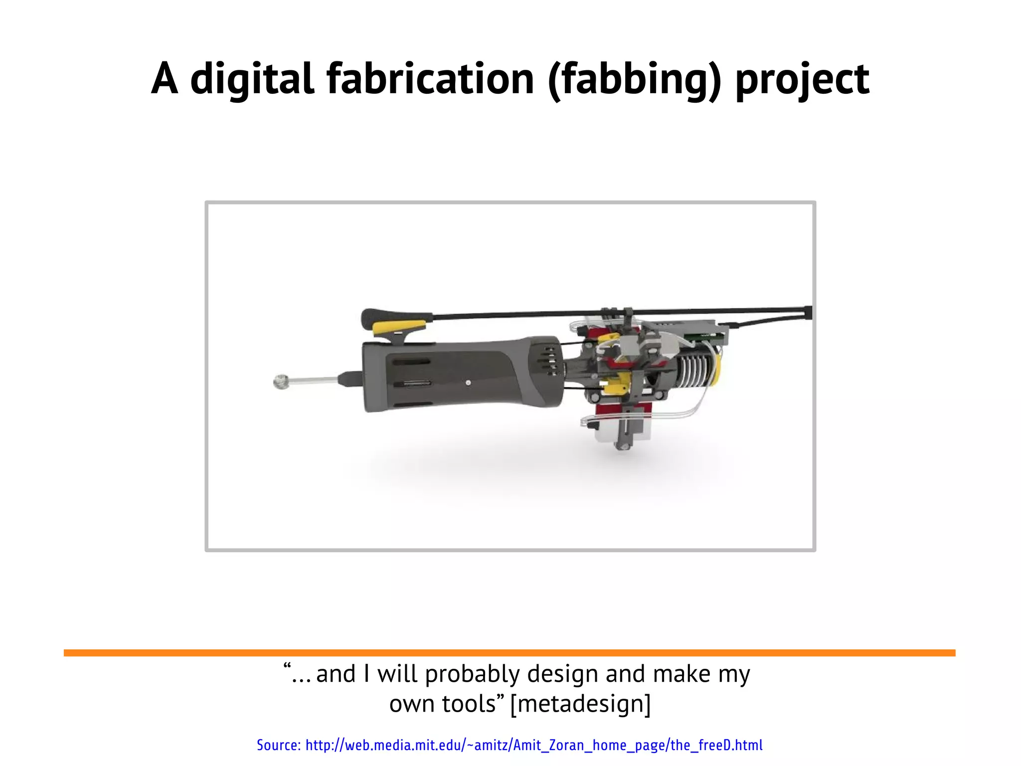 A digital fabrication (fabbing) project




        “... and I will probably design and make my
                    own tools” [metadesign]
     Source: http://web.media.mit.edu/~amitz/Amit_Zoran_home_page/the_freeD.html
 