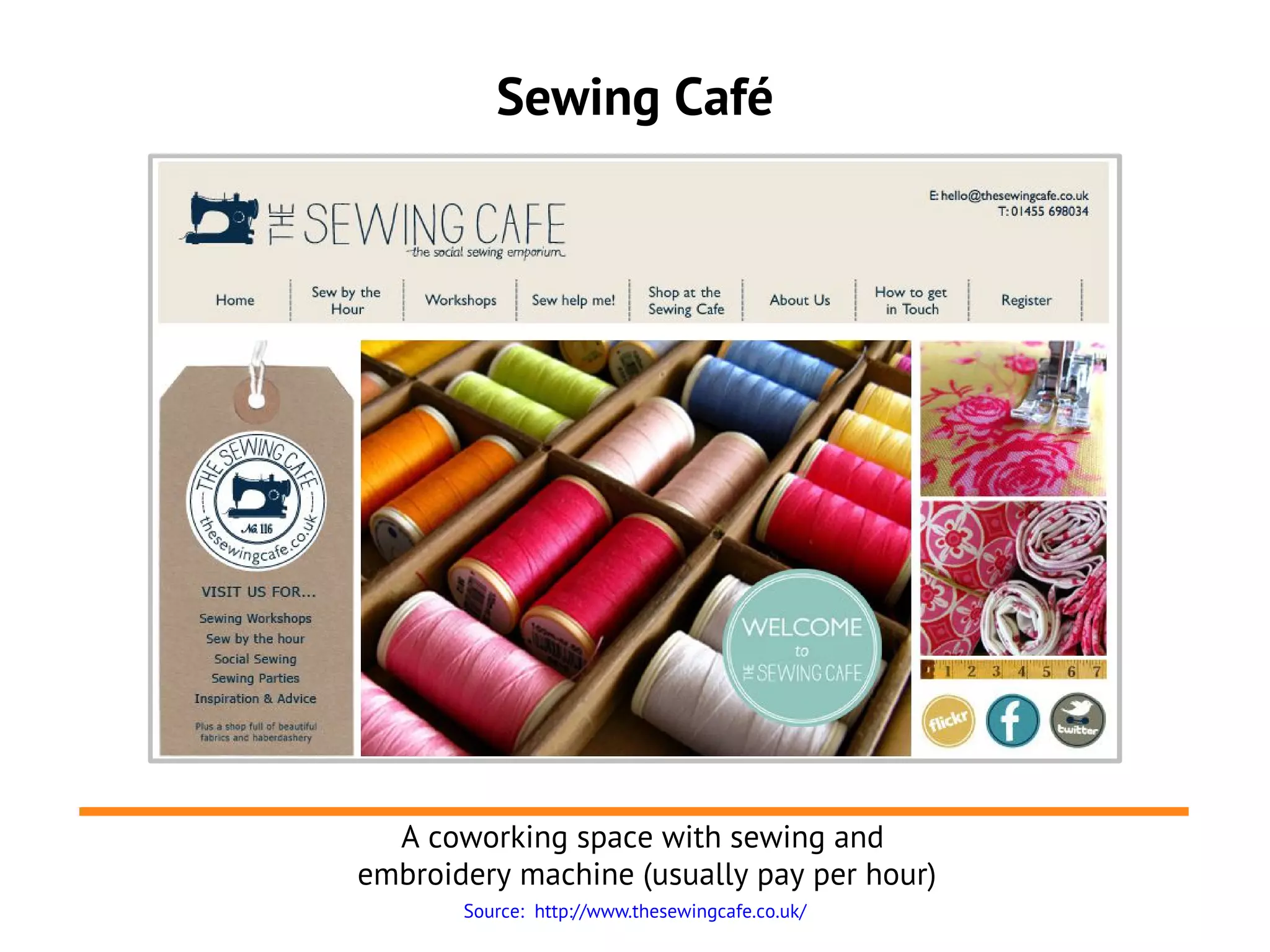 Sewing Café




  A coworking space with sewing and
embroidery machine (usually pay per hour)
       Source: http://www.thesewingcafe.co.uk/
 