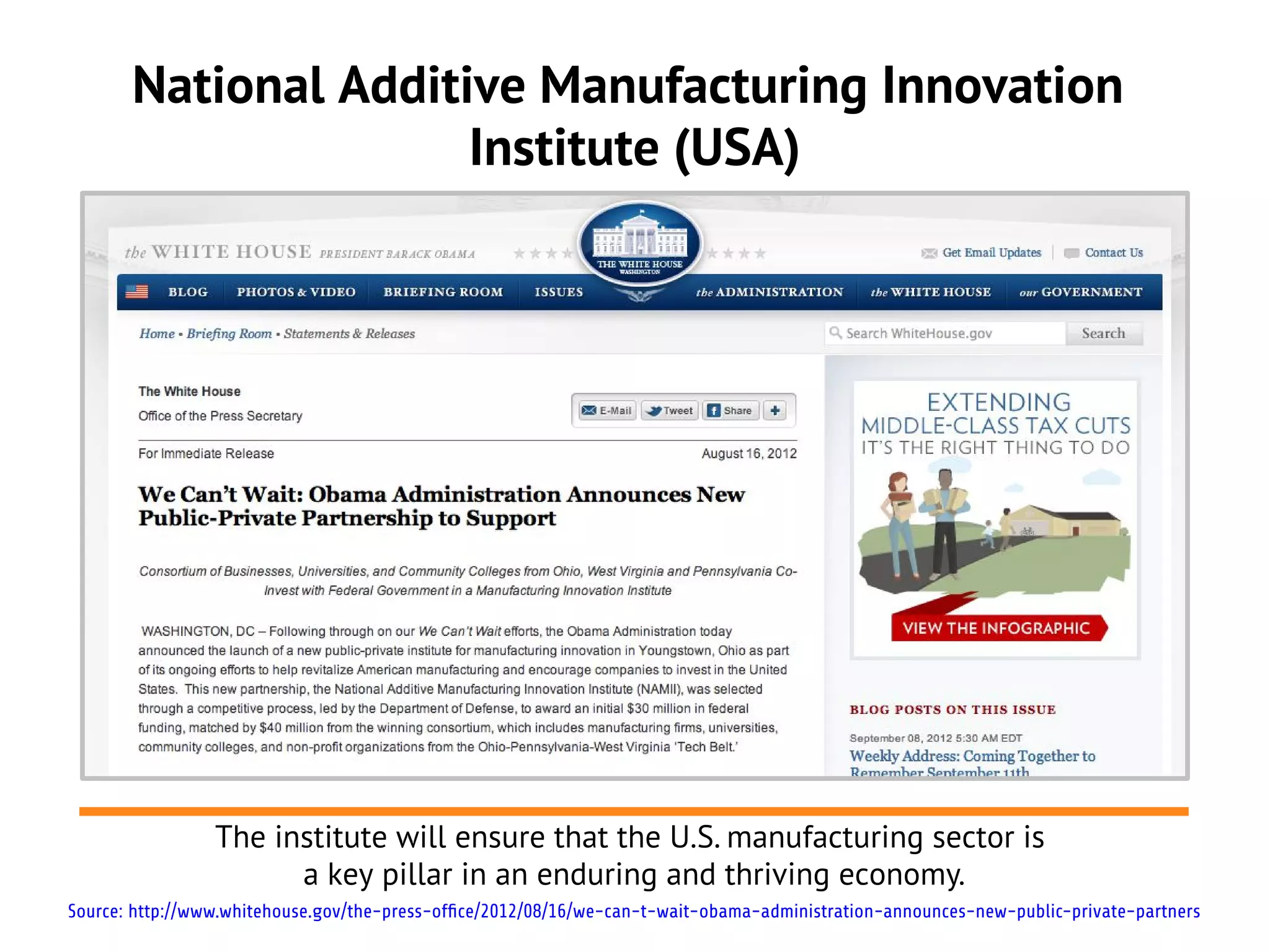 National Additive Manufacturing Innovation
                      Institute (USA)




                 The institute will ensure that the U.S. manufacturing sector is
                       a key pillar in an enduring and thriving economy.
Source: http://www.whitehouse.gov/the-press-office/2012/08/16/we-can-t-wait-obama-administration-announces-new-public-private-partners
 