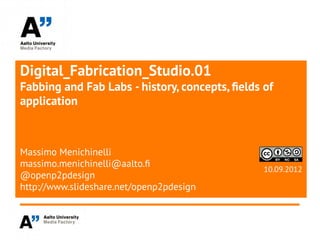 Digital_Fabrication_Studio.01
Fabbing and Fab Labs - history, concepts, fields of
application



Massimo Menichinelli
massimo.menichinelli@aalto.f
                                                 10.09.2012
@openp2pdesign
http://www.slideshare.net/openp2pdesign
 