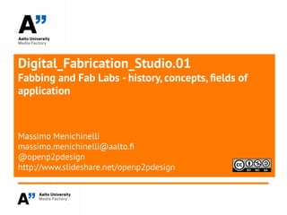 Digital_Fabrication_Studio.01
Fabbing and Fab Labs - history, concepts, felds of
application
Massimo Menichinelli
massimo.menichinelli@aalto.f
@openp2pdesign
http://www.slideshare.net/openp2pdesign
 