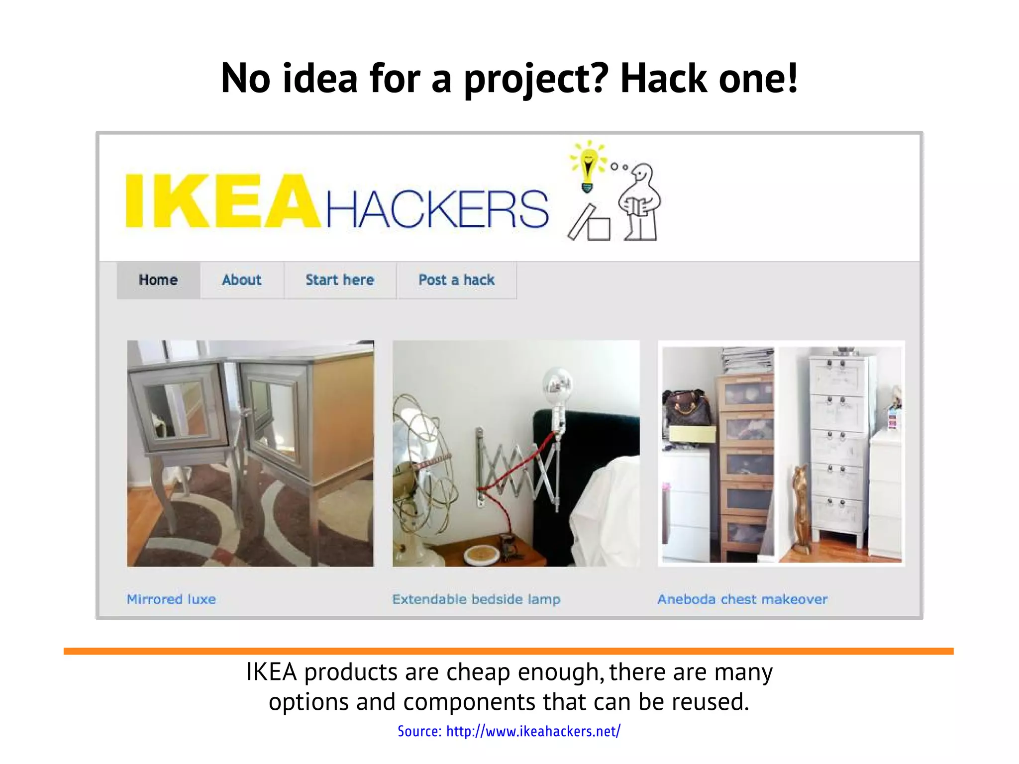 No idea for a project? Hack one!




 IKEA products are cheap enough, there are many
   options and components that can be reused.
              Source: http://www.ikeahackers.net/
 