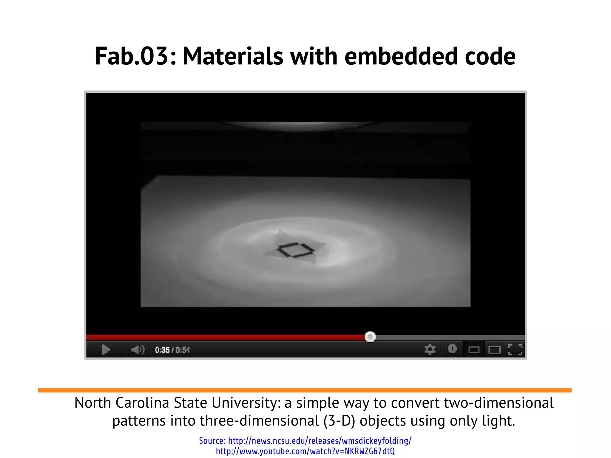 Fab.03: Materials with embedded code




North Carolina State University: a simple way to convert two-dimensional
     patterns into three-dimensional (3-D) objects using only light.
                  Source: http://news.ncsu.edu/releases/wmsdickeyfolding/
                      http://www.youtube.com/watch?v=NKRWZG67dtQ
 