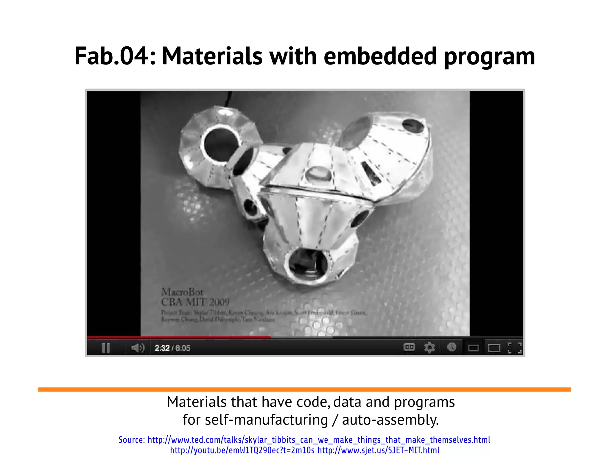 Fab.04: Materials with embedded program




              Materials that have code, data and programs
                for self-manufacturing / auto-assembly.
   Source: http://www.ted.com/talks/skylar_tibbits_can_we_make_things_that_make_themselves.html
                  http://youtu.be/emW1TQ290ec?t=2m10s http://www.sjet.us/SJET-MIT.html
 