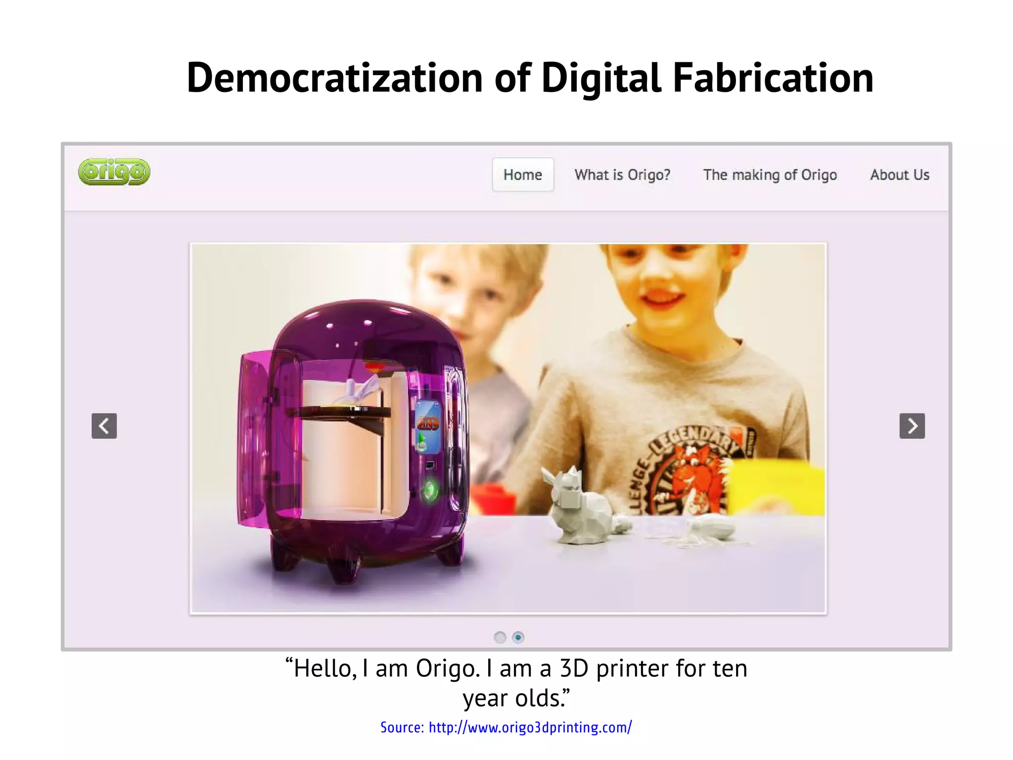 Democratization of Digital Fabrication




     “Hello, I am Origo. I am a 3D printer for ten
                      year olds.”
              Source: http://www.origo3dprinting.com/
 