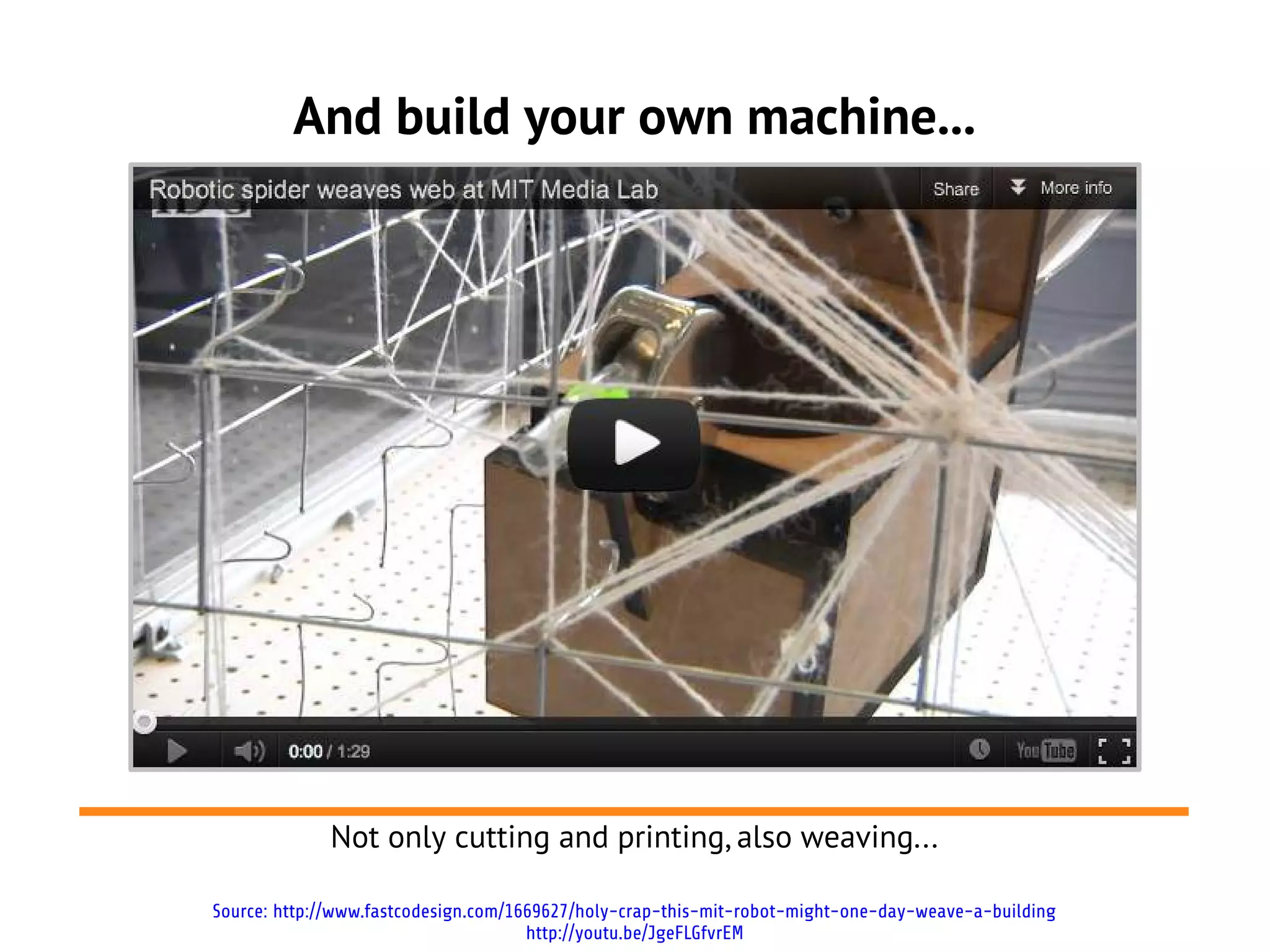 And build your own machine...




             Not only cutting and printing, also weaving...

Source: http://www.fastcodesign.com/1669627/holy-crap-this-mit-robot-might-one-day-weave-a-building
                                      http://youtu.be/JgeFLGfvrEM
 
