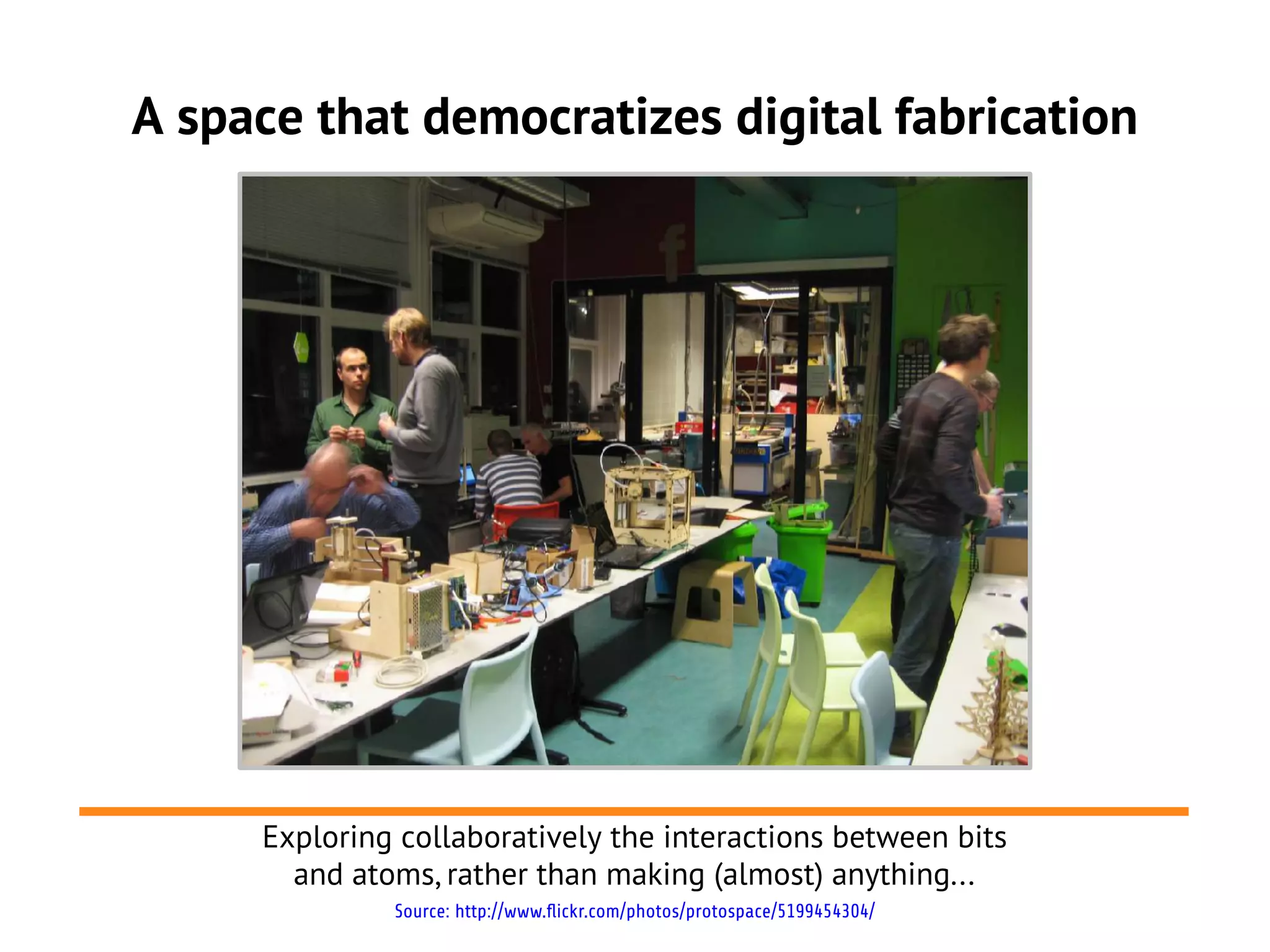 A space that democratizes digital fabrication




     Exploring collaboratively the interactions between bits
       and atoms, rather than making (almost) anything...
              Source: http://www.flickr.com/photos/protospace/5199454304/
 