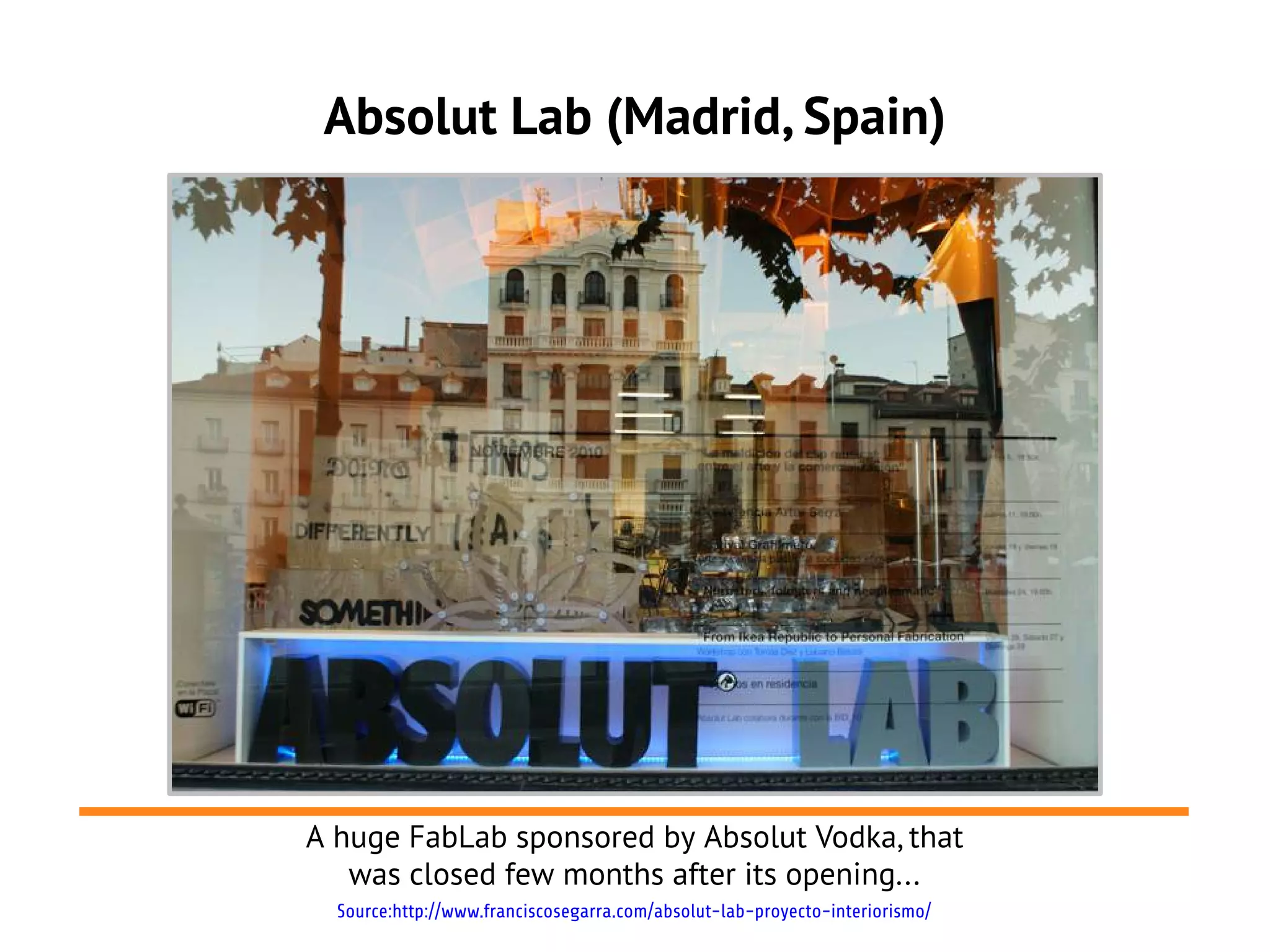Absolut Lab (Madrid, Spain)




A huge FabLab sponsored by Absolut Vodka, that
   was closed few months after its opening...
  Source:http://www.franciscosegarra.com/absolut-lab-proyecto-interiorismo/
 