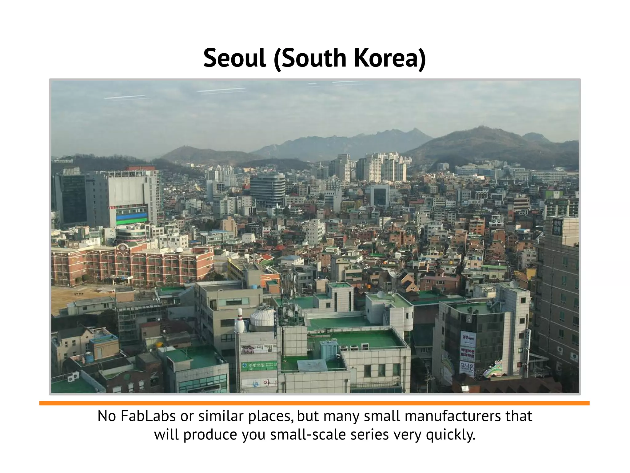 Seoul (South Korea)




No FabLabs or similar places, but many small manufacturers that
       will produce you small-scale series very quickly.
 
